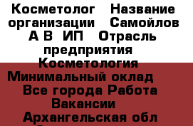 Косметолог › Название организации ­ Самойлов А.В, ИП › Отрасль предприятия ­ Косметология › Минимальный оклад ­ 1 - Все города Работа » Вакансии   . Архангельская обл.,Северодвинск г.